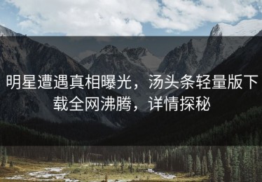 明星遭遇真相曝光，汤头条轻量版下载全网沸腾，详情探秘