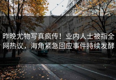 昨晚尤物写真疯传！业内人士被指全网热议，海角紧急回应事件持续发酵