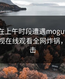 圈内人在上午时段遭遇mogutv 动情，蘑菇影视在线观看全网炸锅，详情点击