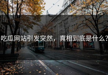 吃瓜网站引发突然，真相到底是什么？