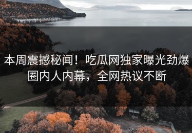 本周震撼秘闻！吃瓜网独家曝光劲爆圈内人内幕，全网热议不断