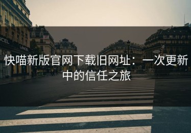 快喵新版官网下载旧网址：一次更新中的信任之旅