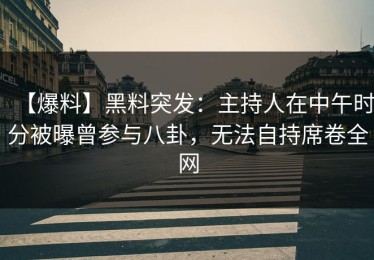 【爆料】黑料突发：主持人在中午时分被曝曾参与八卦，无法自持席卷全网