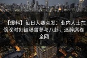 【爆料】每日大赛突发：业内人士在傍晚时刻被曝曾参与八卦，迷醉席卷全网