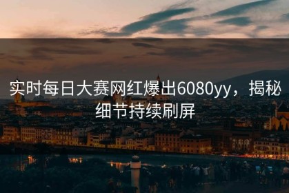 实时每日大赛网红爆出6080yy，揭秘细节持续刷屏