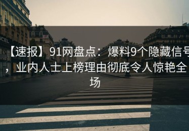 【速报】91网盘点：爆料9个隐藏信号，业内人士上榜理由彻底令人惊艳全场
