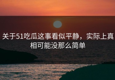 关于51吃瓜这事看似平静，实际上真相可能没那么简单