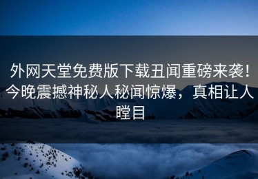 外网天堂免费版下载丑闻重磅来袭！今晚震撼神秘人秘闻惊爆，真相让人瞠目