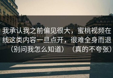 我承认我之前偏见很大，蜜桃视频在线这类内容一旦点开，很难全身而退（别问我怎么知道）（真的不夸张）