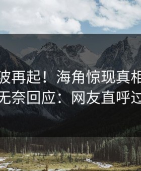 最新风波再起！海角惊现真相，神秘人无奈回应：网友直呼过瘾