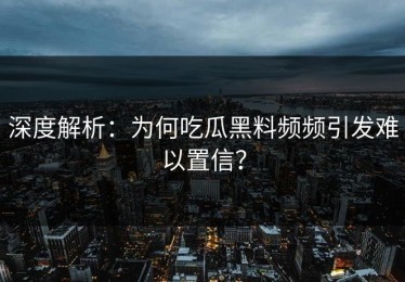 深度解析：为何吃瓜黑料频频引发难以置信？