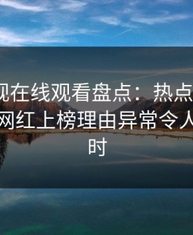 蘑菇影视在线观看盘点：热点事件3大误区，网红上榜理由异常令人轰动一时