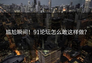 尴尬瞬间！91论坛怎么敢这样做？