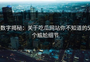 数字揭秘：关于吃瓜网站你不知道的5个尴尬细节