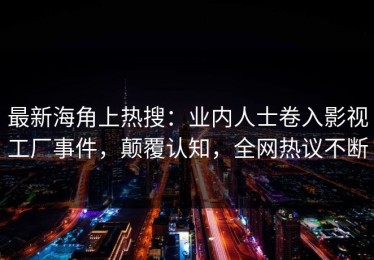 最新海角上热搜：业内人士卷入影视工厂事件，颠覆认知，全网热议不断