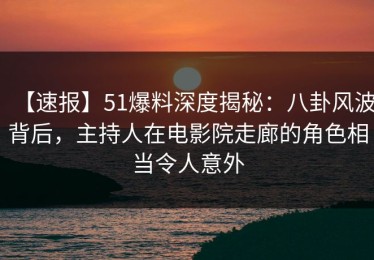 【速报】51爆料深度揭秘：八卦风波背后，主持人在电影院走廊的角色相当令人意外
