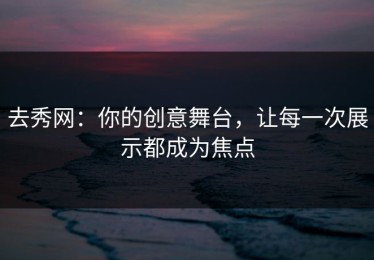 去秀网：你的创意舞台，让每一次展示都成为焦点