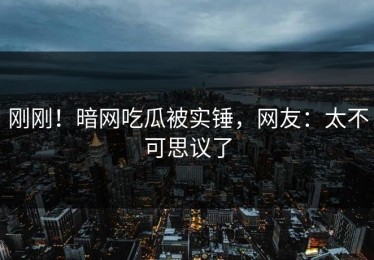 刚刚！暗网吃瓜被实锤，网友：太不可思议了