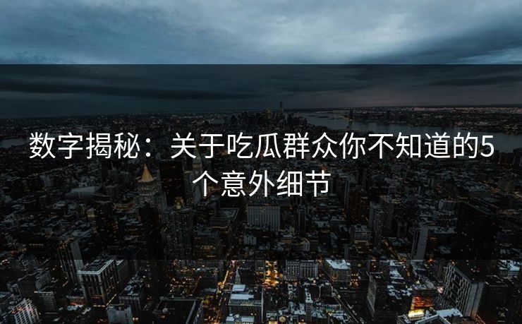 数字揭秘：关于吃瓜群众你不知道的5个意外细节