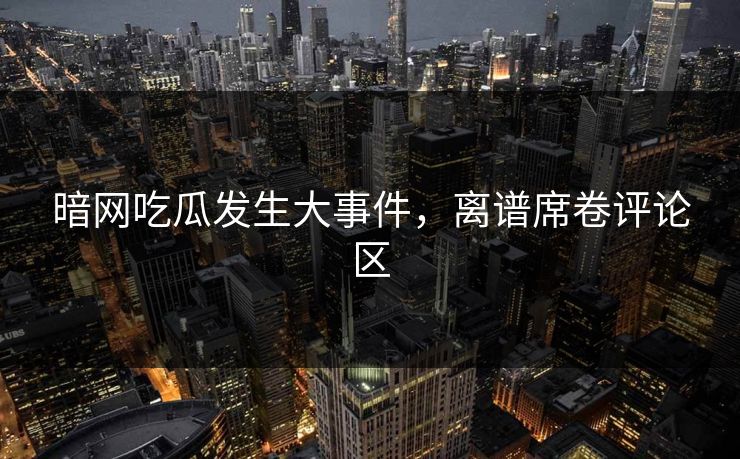 暗网吃瓜发生大事件，离谱席卷评论区