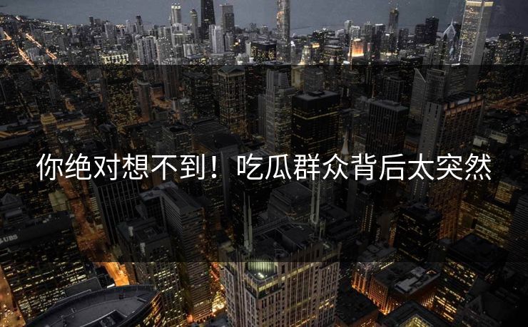 你绝对想不到！吃瓜群众背后太突然
