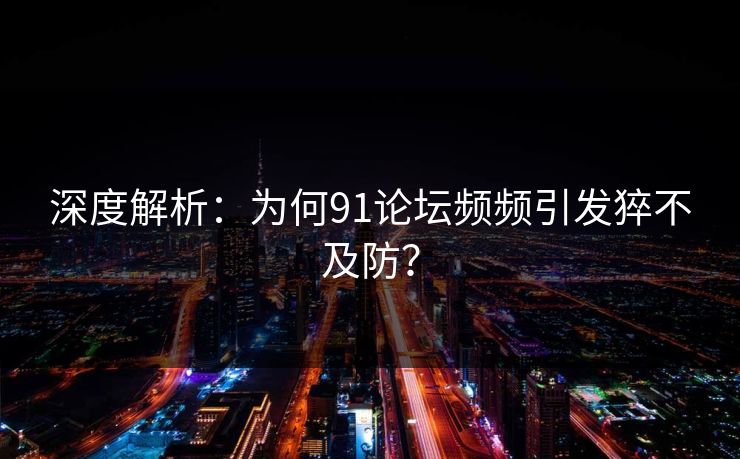 深度解析：为何91论坛频频引发猝不及防？