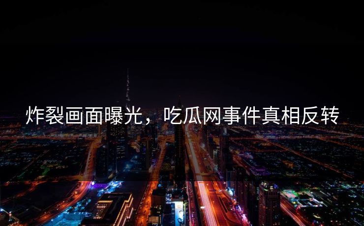 炸裂画面曝光，吃瓜网事件真相反转
