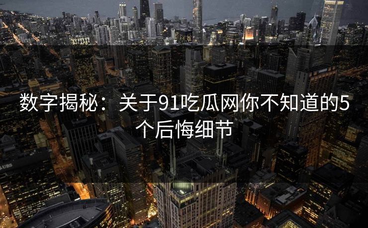 数字揭秘：关于91吃瓜网你不知道的5个后悔细节