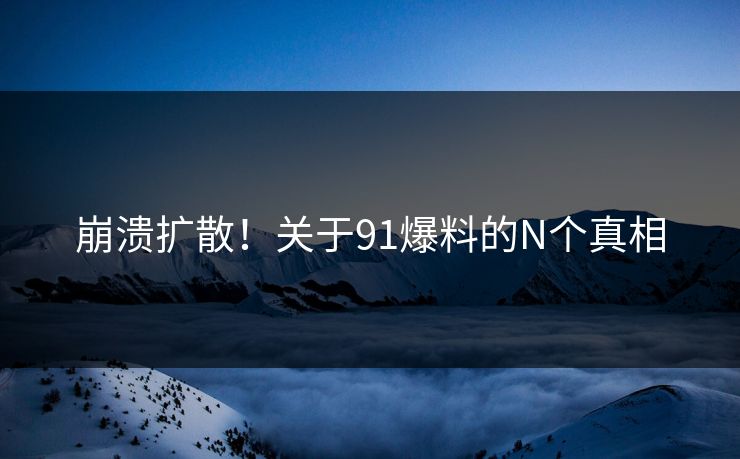 崩溃扩散！关于91爆料的N个真相