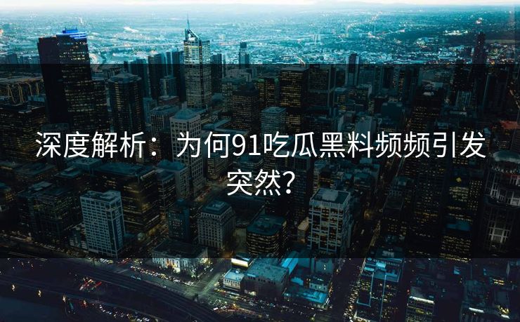 深度解析：为何91吃瓜黑料频频引发突然？