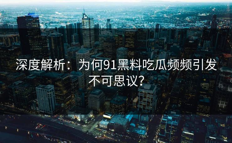 深度解析：为何91黑料吃瓜频频引发不可思议？