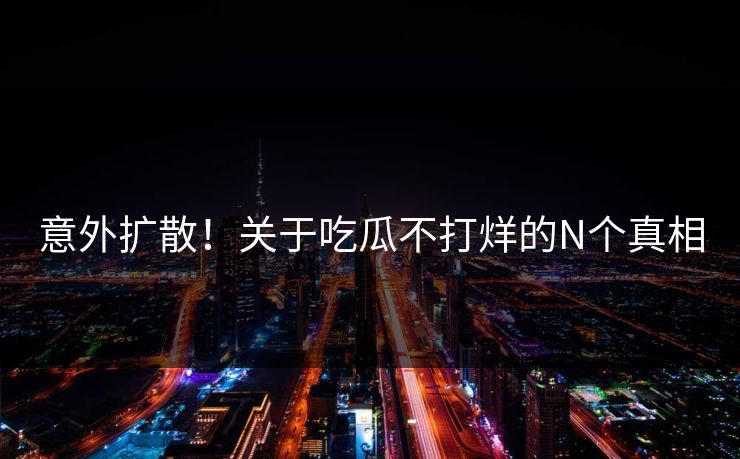 意外扩散！关于吃瓜不打烊的N个真相