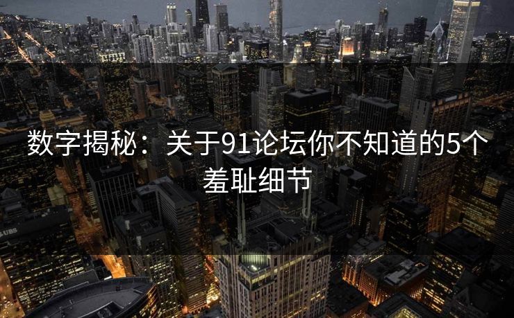 数字揭秘：关于91论坛你不知道的5个羞耻细节