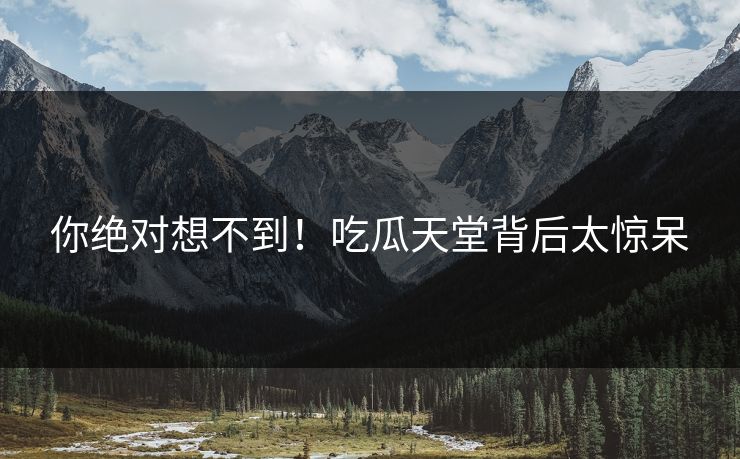 你绝对想不到！吃瓜天堂背后太惊呆