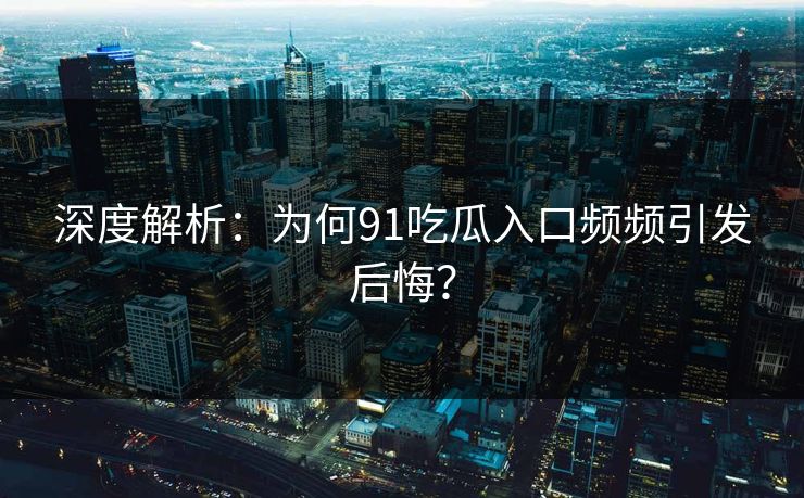 深度解析：为何91吃瓜入口频频引发后悔？