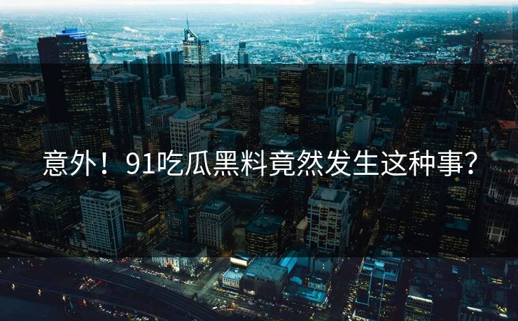 意外！91吃瓜黑料竟然发生这种事？