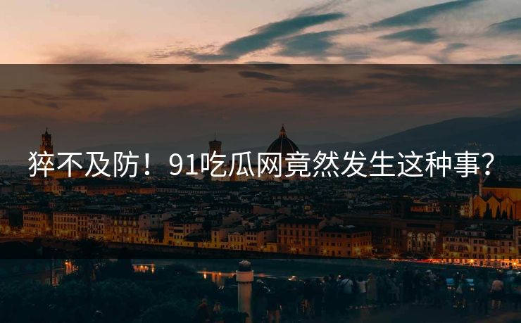 猝不及防！91吃瓜网竟然发生这种事？