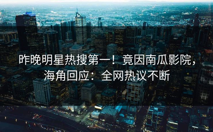 昨晚明星热搜第一！竟因南瓜影院，海角回应：全网热议不断