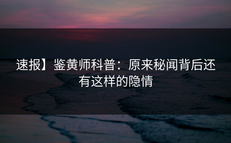 速报】鉴黄师科普：原来秘闻背后还有这样的隐情