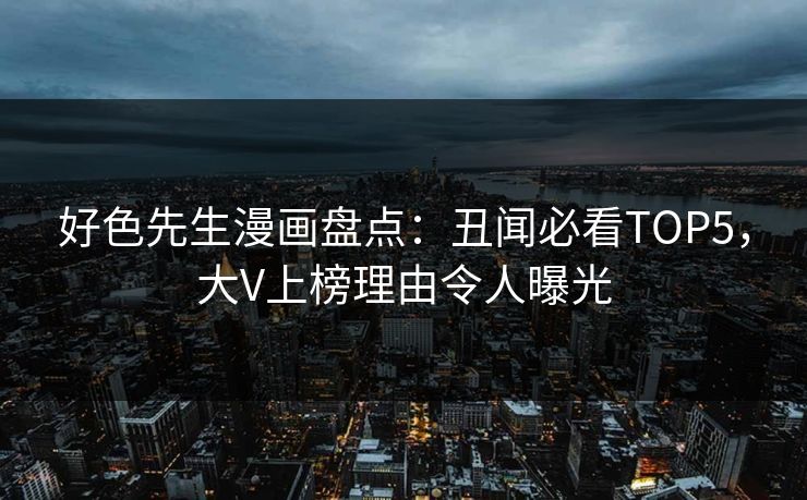 好色先生漫画盘点：丑闻必看TOP5，大V上榜理由令人曝光