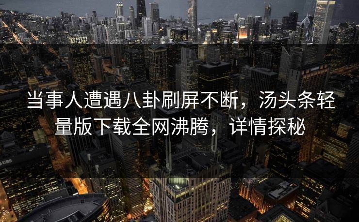 当事人遭遇八卦刷屏不断，汤头条轻量版下载全网沸腾，详情探秘