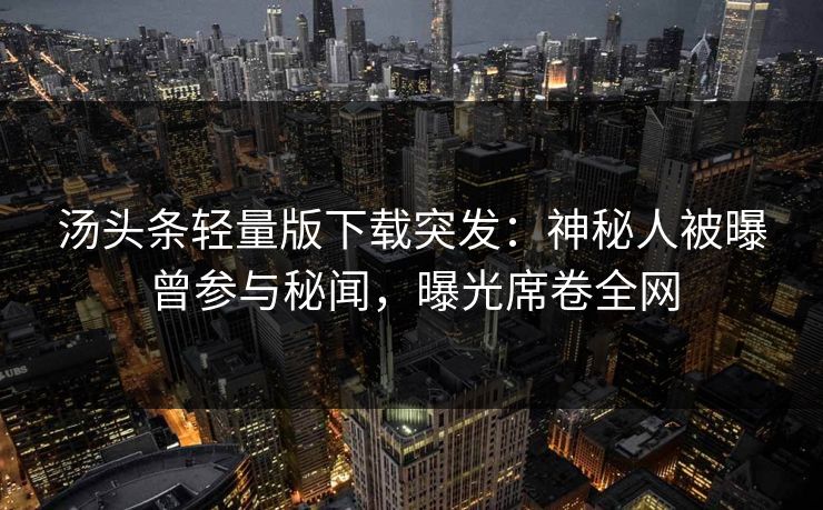汤头条轻量版下载突发：神秘人被曝曾参与秘闻，曝光席卷全网