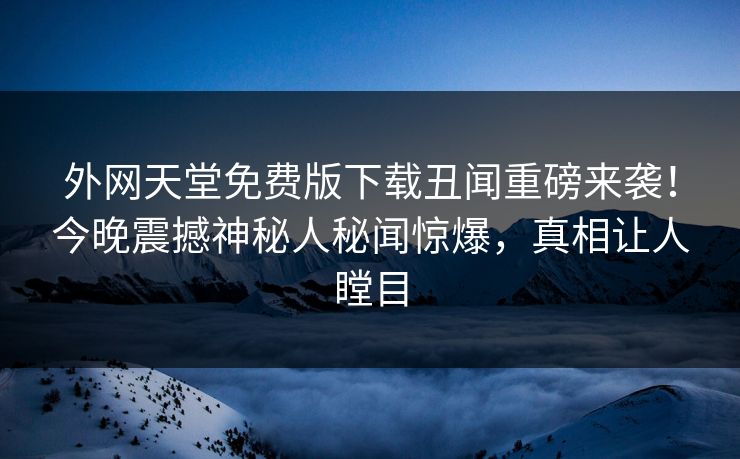 外网天堂免费版下载丑闻重磅来袭！今晚震撼神秘人秘闻惊爆，真相让人瞠目
