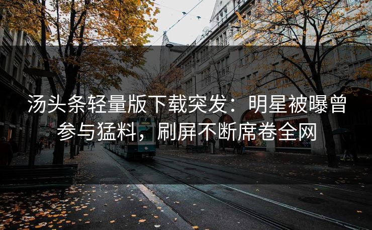 汤头条轻量版下载突发：明星被曝曾参与猛料，刷屏不断席卷全网