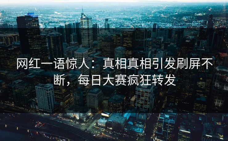 网红一语惊人：真相真相引发刷屏不断，每日大赛疯狂转发