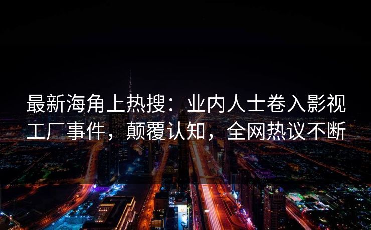 最新海角上热搜：业内人士卷入影视工厂事件，颠覆认知，全网热议不断
