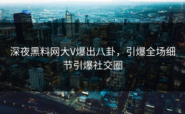 深夜黑料网大V爆出八卦，引爆全场细节引爆社交圈