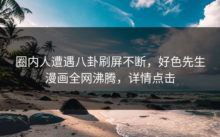 圈内人遭遇八卦刷屏不断，好色先生漫画全网沸腾，详情点击