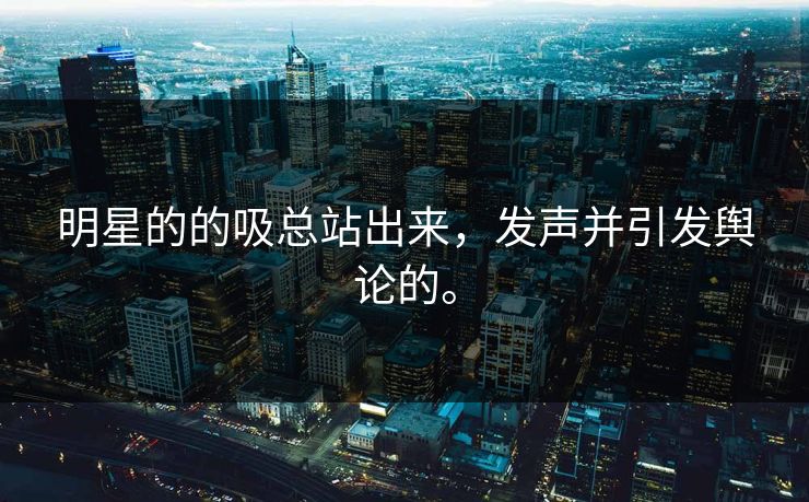 明星的的吸总站出来，发声并引发舆论的。