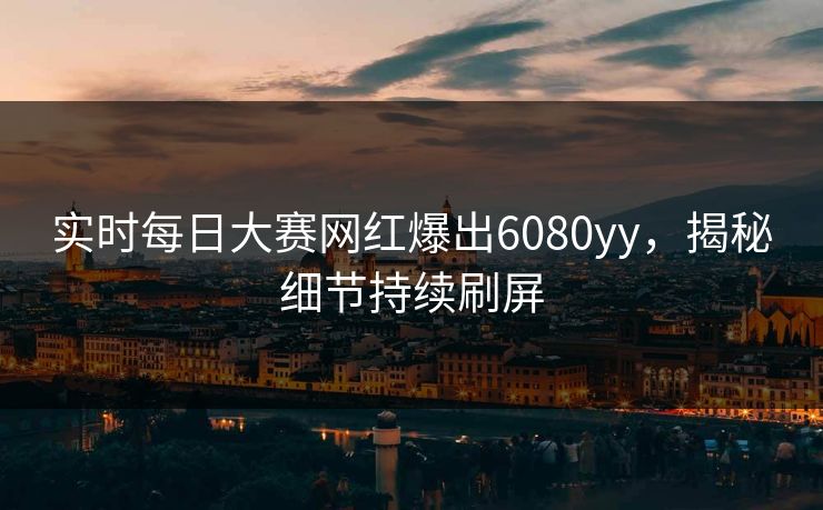 实时每日大赛网红爆出6080yy，揭秘细节持续刷屏